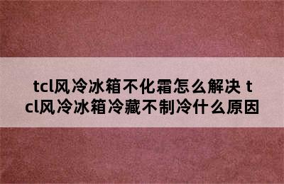 tcl风冷冰箱不化霜怎么解决 tcl风冷冰箱冷藏不制冷什么原因